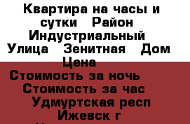 Квартира на часы и сутки › Район ­ Индустриальный › Улица ­ Зенитная › Дом ­ 1 › Цена ­ 1 500 › Стоимость за ночь ­ 1 500 › Стоимость за час ­ 400 - Удмуртская респ., Ижевск г. Недвижимость » Квартиры аренда посуточно   . Удмуртская респ.,Ижевск г.